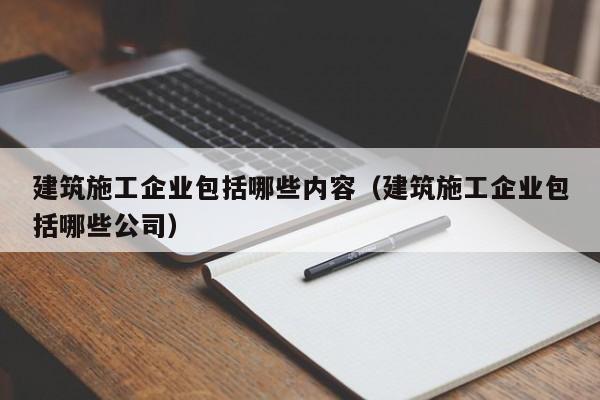 乐鱼体育-建筑施工企业包括哪些内容（建筑施工企业包括哪些公司）