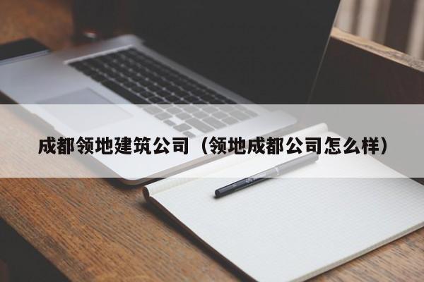 乐鱼体育-成都领地建筑公司（领地成都公司怎么样）