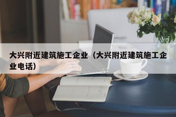 乐鱼体育-大兴附近建筑施工企业（大兴附近建筑施工企业电话）