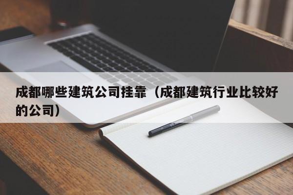 乐鱼体育-成都哪些建筑公司挂靠（成都建筑行业比较好的公司）