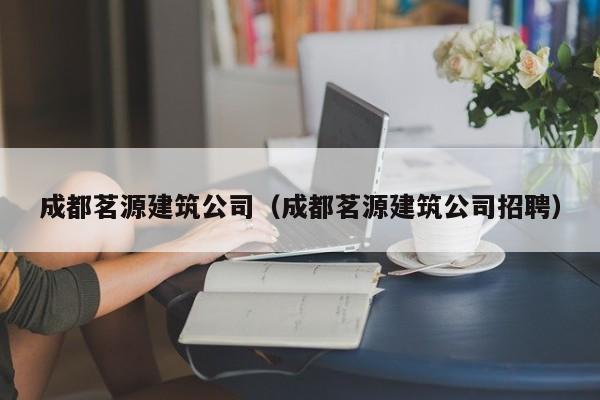 乐鱼体育-成都茗源建筑公司（成都茗源建筑公司招聘）