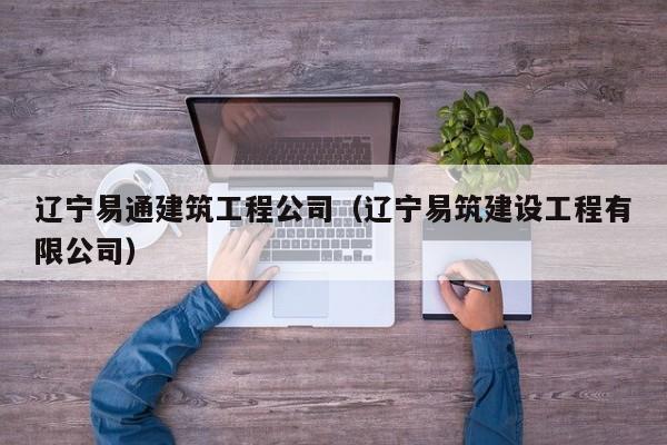 乐鱼体育-辽宁易通建筑工程公司（辽宁易筑建设工程有限公司）