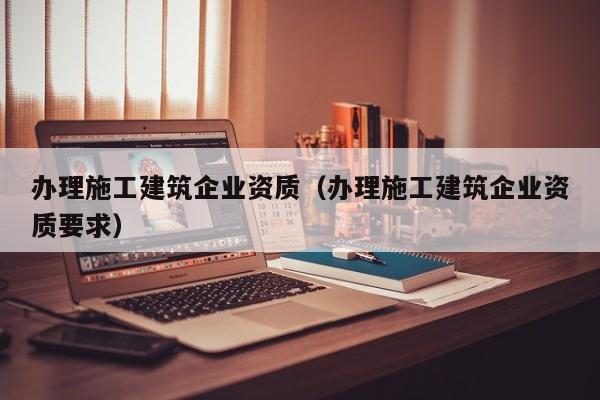乐鱼体育-办理施工建筑企业资质（办理施工建筑企业资质要求）