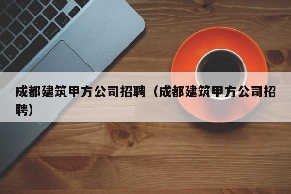 乐鱼体育-成都建筑甲方公司招聘（成都建筑甲方公司招聘）