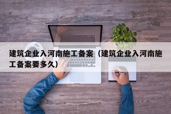 乐鱼体育-建筑企业入河南施工备案（建筑企业入河南施工备案要多久）
