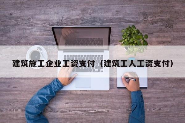 乐鱼体育-建筑施工企业工资支付（建筑工人工资支付）