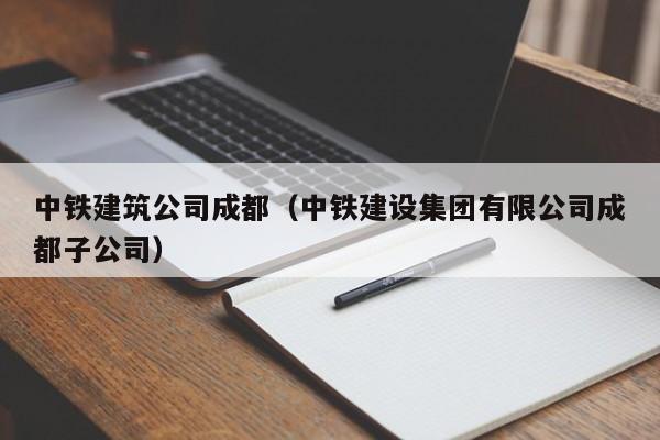乐鱼体育-中铁建筑公司成都（中铁建设集团有限公司成都子公司）