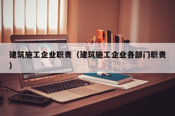 乐鱼体育-建筑施工企业职责（建筑施工企业各部门职责）