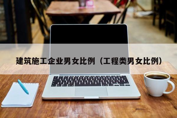 乐鱼体育-建筑施工企业男女比例（工程类男女比例）