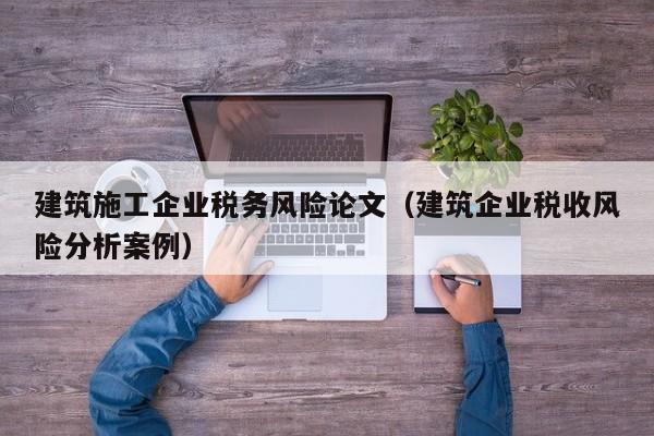 乐鱼体育-建筑施工企业税务风险论文（建筑企业税收风险分析案例）