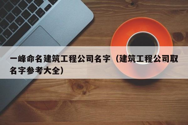 乐鱼体育-一峰命名建筑工程公司名字（建筑工程公司取名字参考大全）