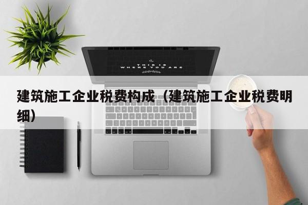 乐鱼体育-建筑施工企业税费构成（建筑施工企业税费明细）