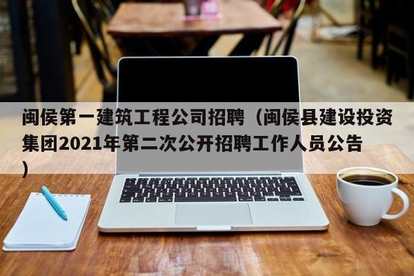 乐鱼体育-闽侯第一建筑工程公司招聘（闽侯县建设投资集团2021年第二次公开招聘工作人员公告）