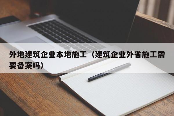 乐鱼体育-外地建筑企业本地施工（建筑企业外省施工需要备案吗）