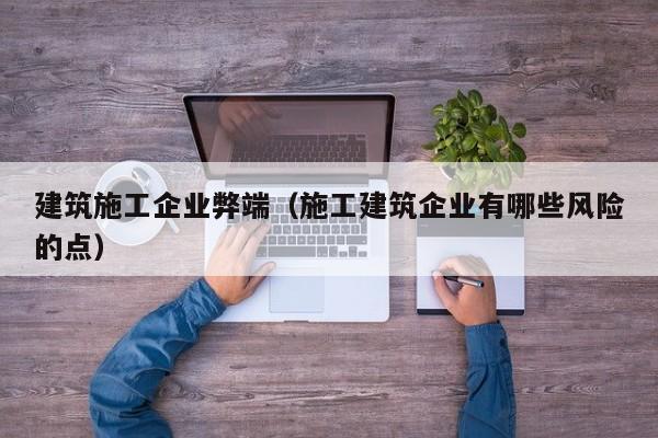 乐鱼体育-建筑施工企业弊端（施工建筑企业有哪些风险的点）