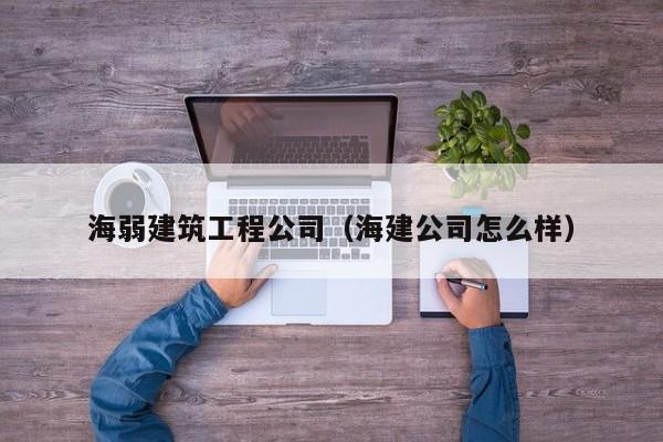 乐鱼体育-海弱建筑工程公司（海建公司怎么样）