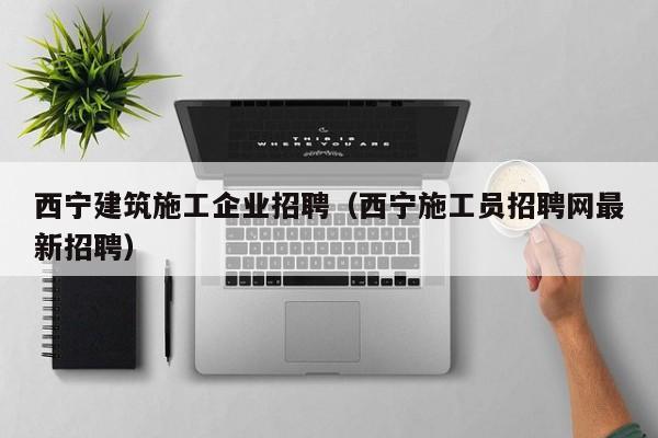 乐鱼体育-西宁建筑施工企业招聘（西宁施工员招聘网最新招聘）