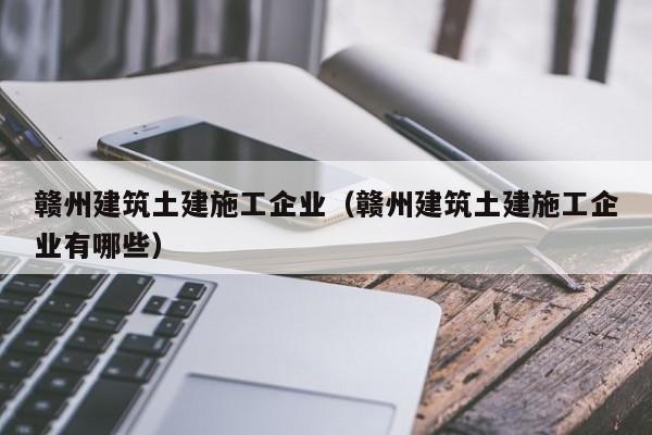 乐鱼体育-赣州建筑土建施工企业（赣州建筑土建施工企业有哪些）