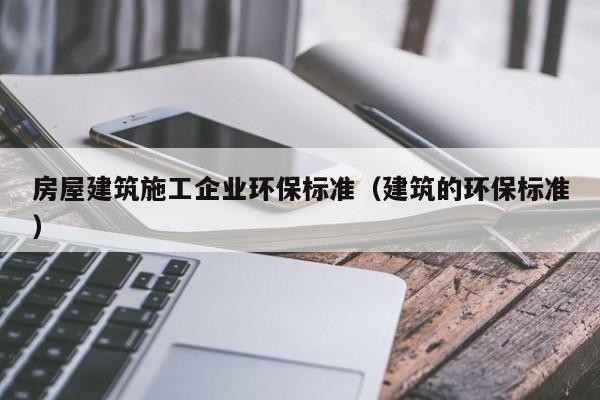 乐鱼体育-房屋建筑施工企业环保标准（建筑的环保标准）