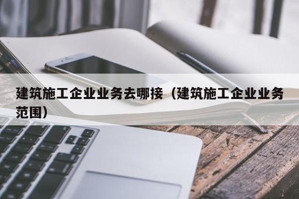 乐鱼体育-建筑施工企业业务去哪接（建筑施工企业业务范围）