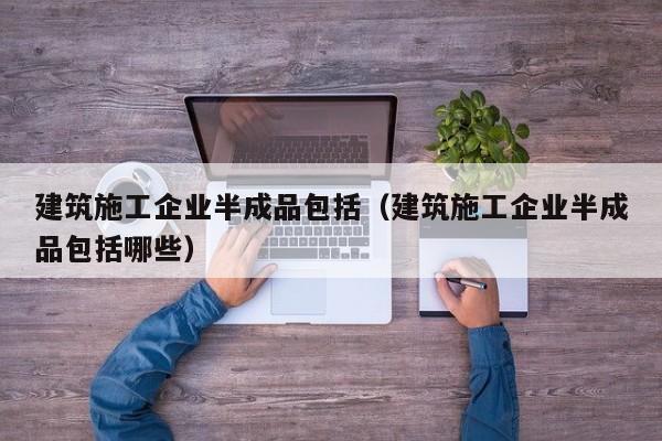 乐鱼体育-建筑施工企业半成品包括（建筑施工企业半成品包括哪些）