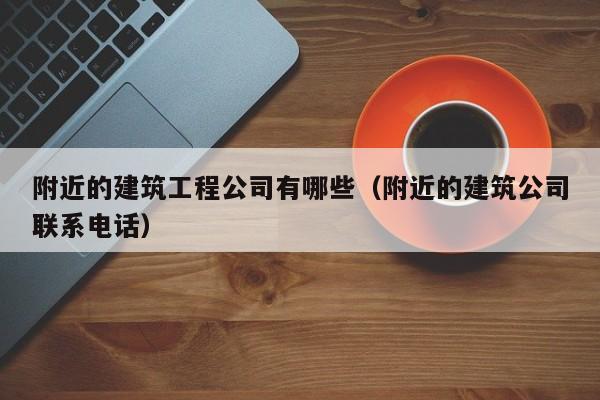 乐鱼体育-附近的建筑工程公司有哪些（附近的建筑公司联系电话）