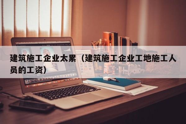 乐鱼体育-建筑施工企业太累（建筑施工企业工地施工人员的工资）