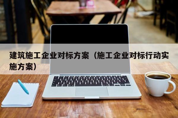 乐鱼体育-建筑施工企业对标方案（施工企业对标行动实施方案）