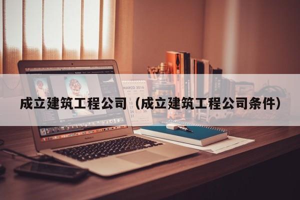 乐鱼体育-成立建筑工程公司（成立建筑工程公司条件）