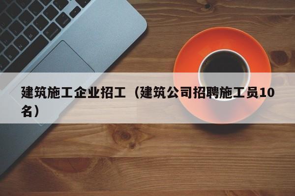 乐鱼体育-建筑施工企业招工（建筑公司招聘施工员10名）