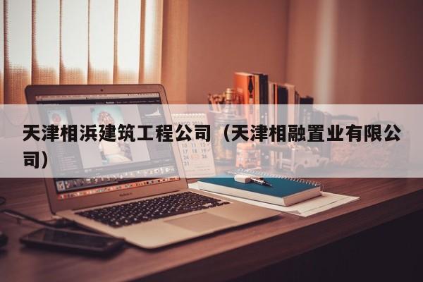 乐鱼体育-天津相浜建筑工程公司（天津相融置业有限公司）