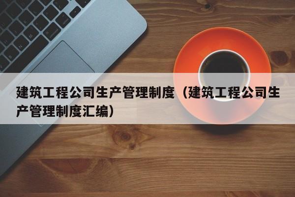 乐鱼体育-建筑工程公司生产管理制度（建筑工程公司生产管理制度汇编）