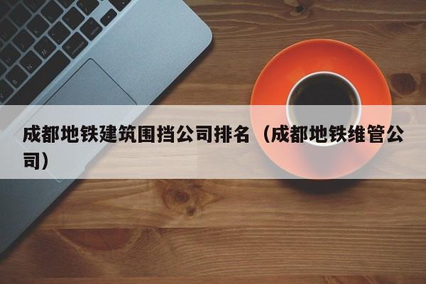 乐鱼体育-成都地铁建筑围挡公司排名（成都地铁维管公司）