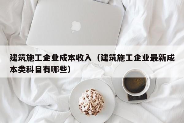乐鱼体育-建筑施工企业成本收入（建筑施工企业最新成本类科目有哪些）