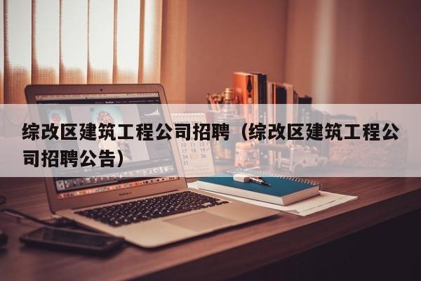 乐鱼体育-综改区建筑工程公司招聘（综改区建筑工程公司招聘公告）