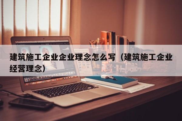 乐鱼体育-建筑施工企业企业理念怎么写（建筑施工企业经营理念）