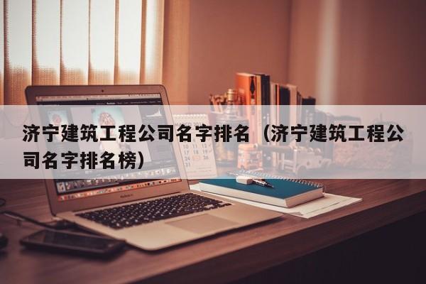乐鱼体育-济宁建筑工程公司名字排名（济宁建筑工程公司名字排名榜）