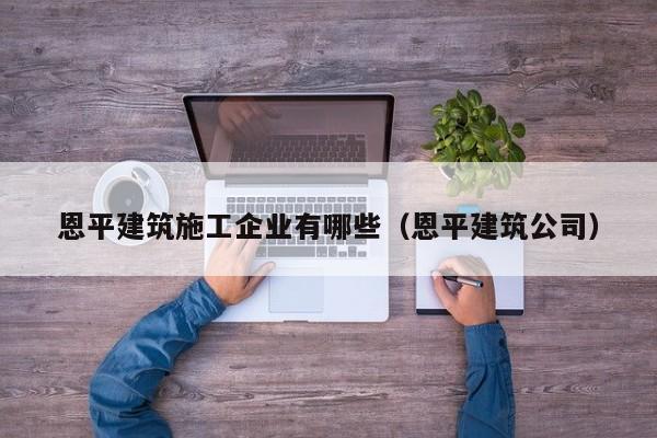 乐鱼体育-恩平建筑施工企业有哪些（恩平建筑公司）