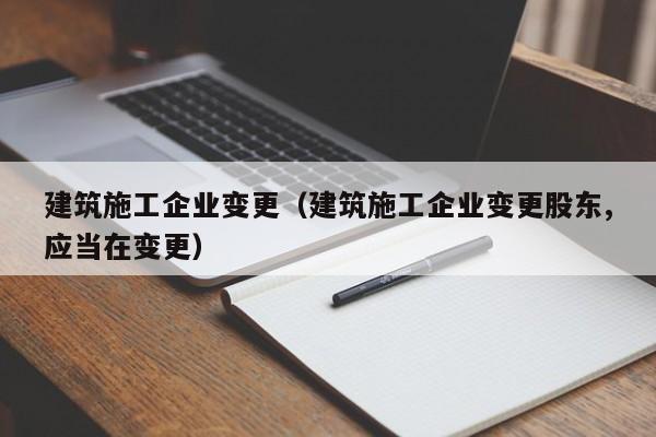 乐鱼体育-建筑施工企业变更（建筑施工企业变更股东,应当在变更）