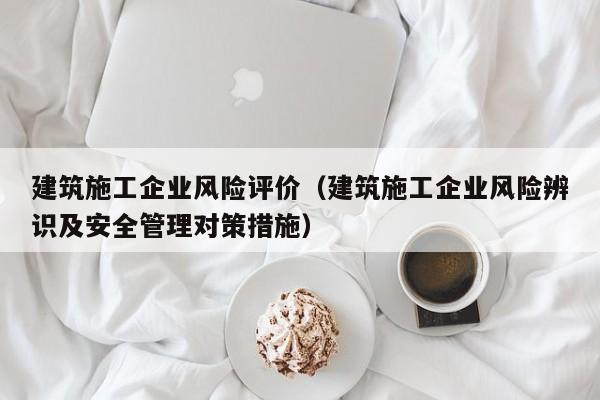 乐鱼体育-建筑施工企业风险评价（建筑施工企业风险辨识及安全管理对策措施）