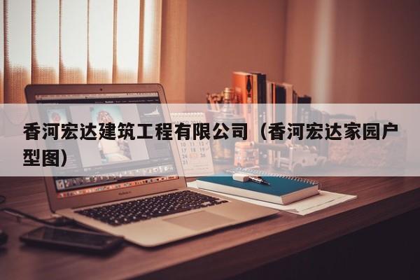 乐鱼体育-香河宏达建筑工程有限公司（香河宏达家园户型图）