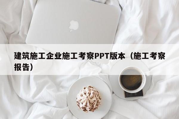 乐鱼体育-建筑施工企业施工考察PPT版本（施工考察报告）