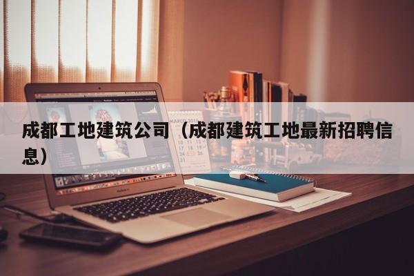 乐鱼体育-成都工地建筑公司（成都建筑工地最新招聘信息）