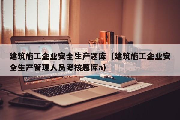 乐鱼体育-建筑施工企业安全生产题库（建筑施工企业安全生产管理人员考核题库a）