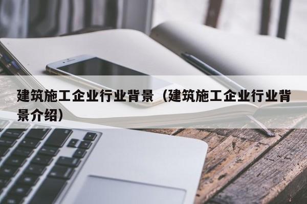 乐鱼体育-建筑施工企业行业背景（建筑施工企业行业背景介绍）