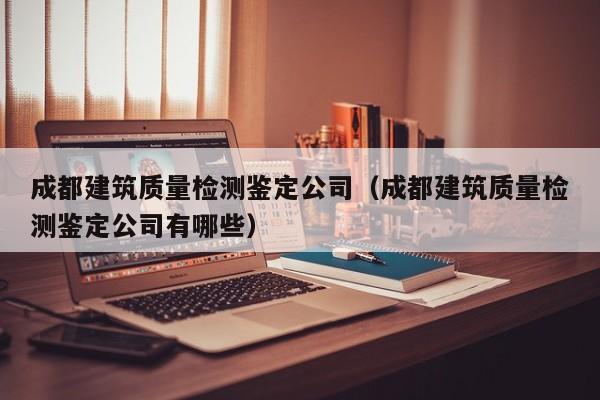 乐鱼体育-成都建筑质量检测鉴定公司（成都建筑质量检测鉴定公司有哪些）