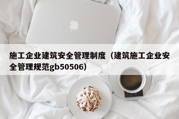 乐鱼体育-施工企业建筑安全管理制度（建筑施工企业安全管理规范gb50506）