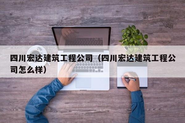 乐鱼体育-四川宏达建筑工程公司（四川宏达建筑工程公司怎么样）