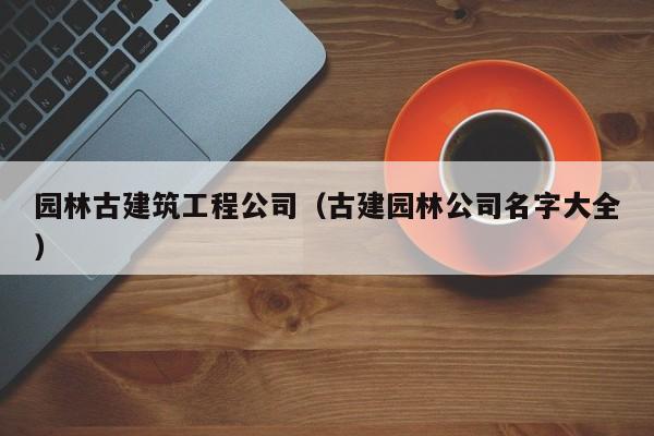 乐鱼体育-园林古建筑工程公司（古建园林公司名字大全）