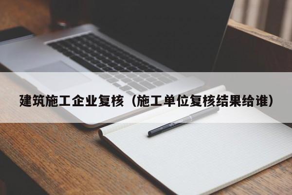 乐鱼体育-建筑施工企业复核（施工单位复核结果给谁）